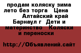 продам коляску зима-лето без торга › Цена ­ 3 000 - Алтайский край, Барнаул г. Дети и материнство » Коляски и переноски   